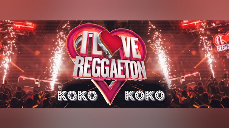 I LOVE REGGGAETON "MEGA EDITION" @ KOKO CAMDEN • LONDON'S BIGGEST REGGAETON PARTY • SATURDAY 18TH AUGUST 2018