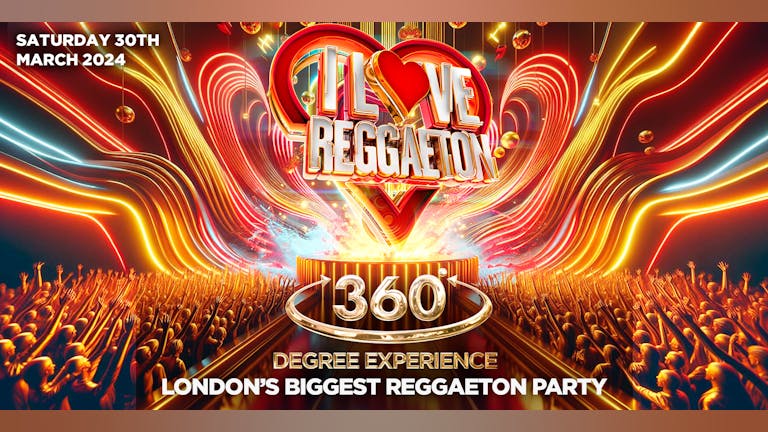 I LOVE REGGAETON '360° EXPERIENCE' - LONDON'S BIGGEST REGGAETON PARTY - Saturday 30th March 2024