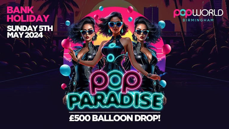 BANK HOLIDAY Sunday 5/5/24 POP PARADISE £500 Balloon DROP £1 TICKETS 