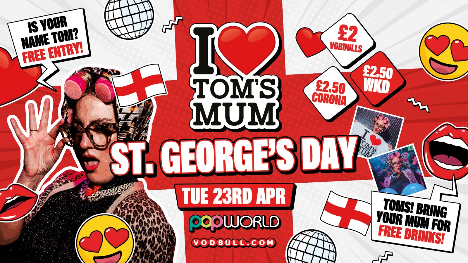 I ❤️ Tom’s Mum 🏴󠁧󠁢󠁥󠁮󠁧󠁿 ST GEORGE’S DAY PARTY 🏴󠁧󠁢󠁥󠁮󠁧󠁿 [TONIGHT] @ Popworld – 23/04/24