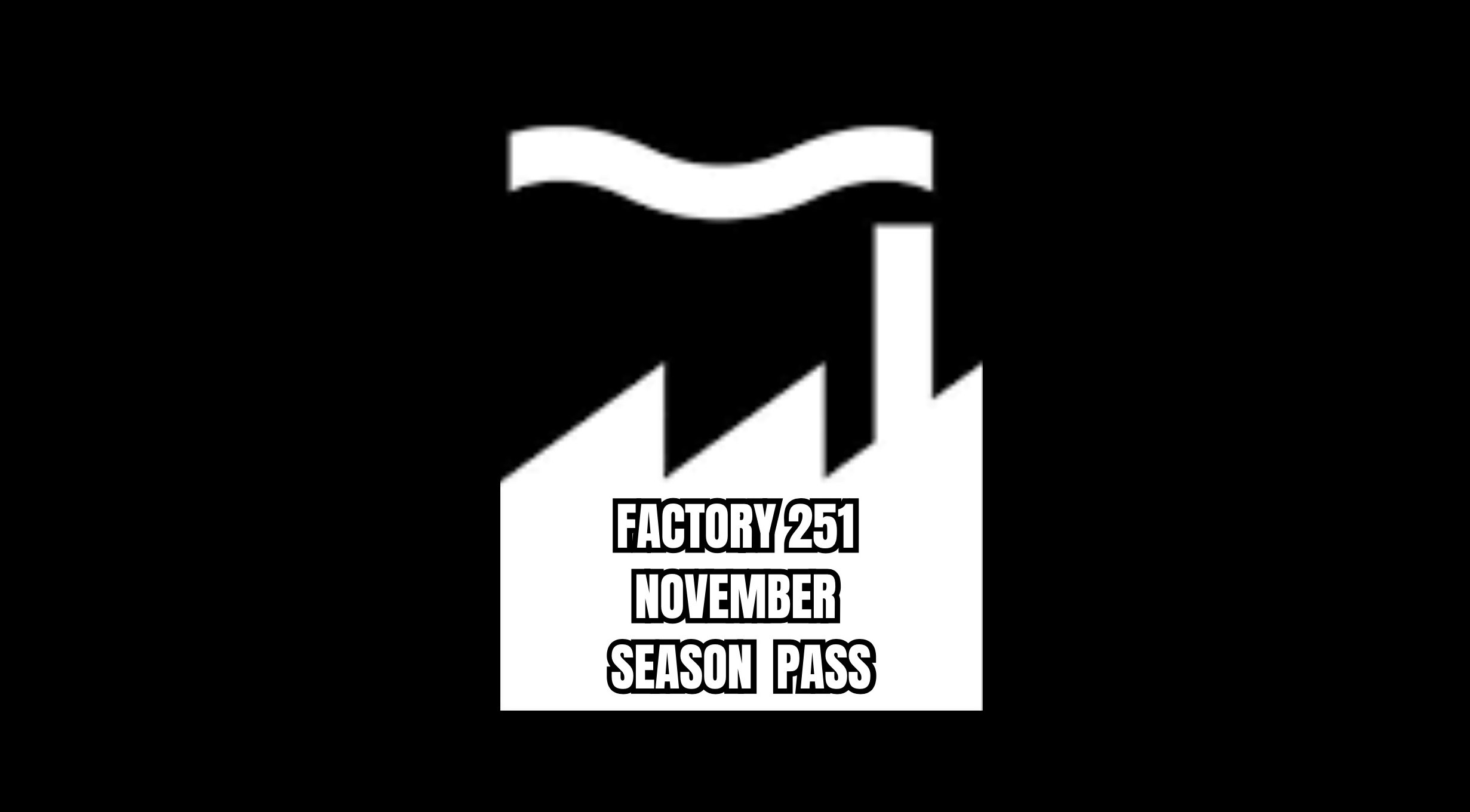 FACTORY 251 NOVEMBER SEASON PASS