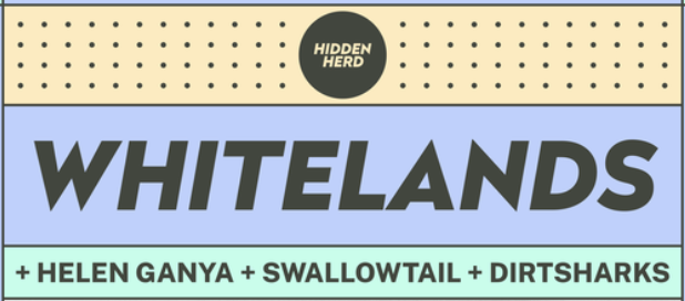 HH Presents: Whitelands + Helen Ganya + Swallowtail + Dirtsharks