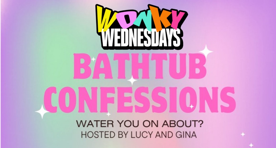 ✭ WonKy Wednesday’s ✭ Bath Tub Confessions  ✭ Hosted by Lucy & Gina ✭