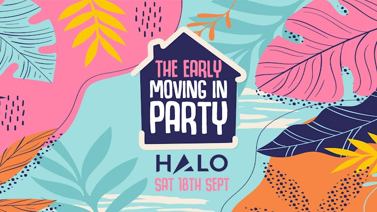 THE EARLY MOVING IN PARTY - SAT 18th SEPT - HALO - ONLY 100 TICKETS AVAILABLE