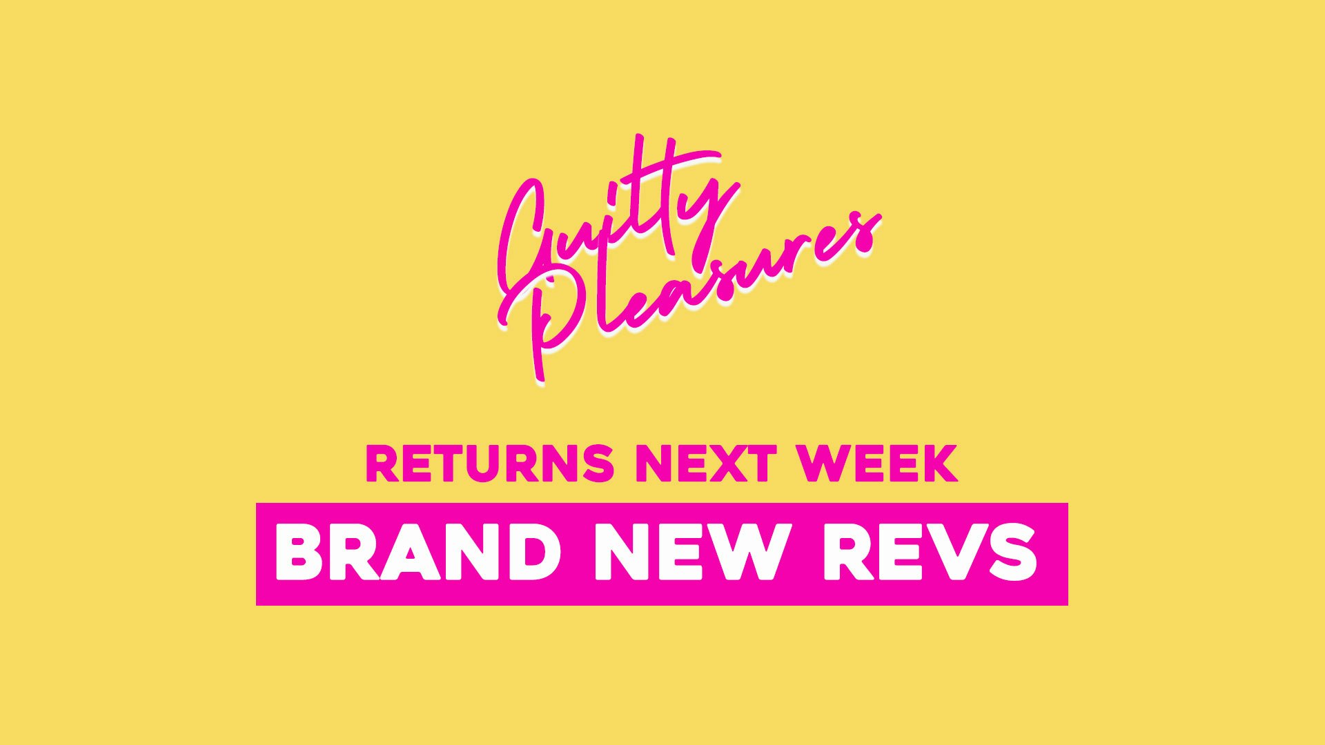 Guilty Pleasures – RETURNS NEXT WEEK – Brand New Revs!
