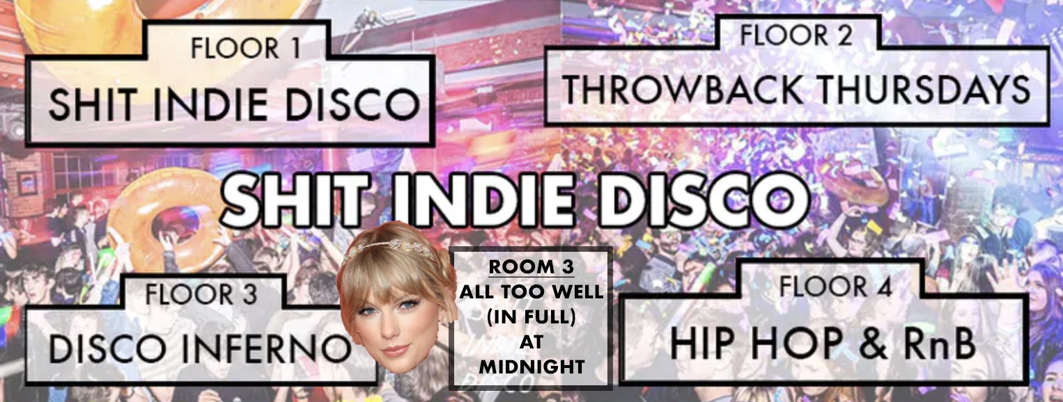 Shit Indie Disco – Liverpool’s Biggest & Best Student Thursday – 4 floors of Music – PLUS… ALL TOO WELL (Taylor’s Version) is getting played in full at midnight in room 3)