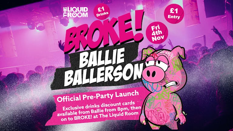 BROKE! FRIDAYS | BALLIE BALLERSON PRE PARTY LAUNCH | EDINBURGH'S BIGGEST CLUB NIGHT | £1 ENTRY | £1 DRINKS | THE LIQUID ROOM | 4th November