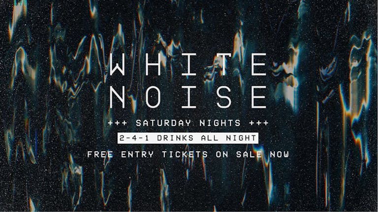 WHITE NOISE [FREE ENTRY & 241 DRINKS ALL NIGHT]