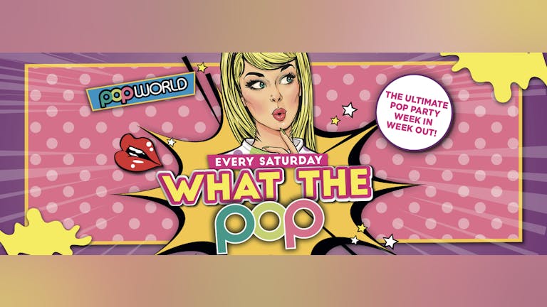 WHAT THE POP EVERY SATURDAY 