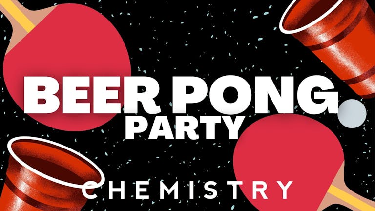 Chemistry - Saturday 7th May  - WORLD BEER PONG DAY PARTY